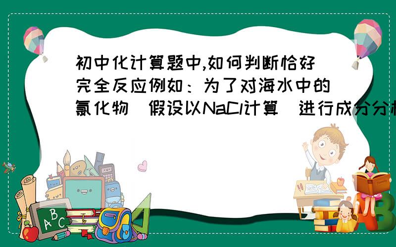 初中化计算题中,如何判断恰好完全反应例如：为了对海水中的氯化物（假设以NaCl计算）进行成分分析,甲、乙、丙三位同学分别进行实验数据如下,请仔细观察分析,回答下列问题：甲 乙 丙所