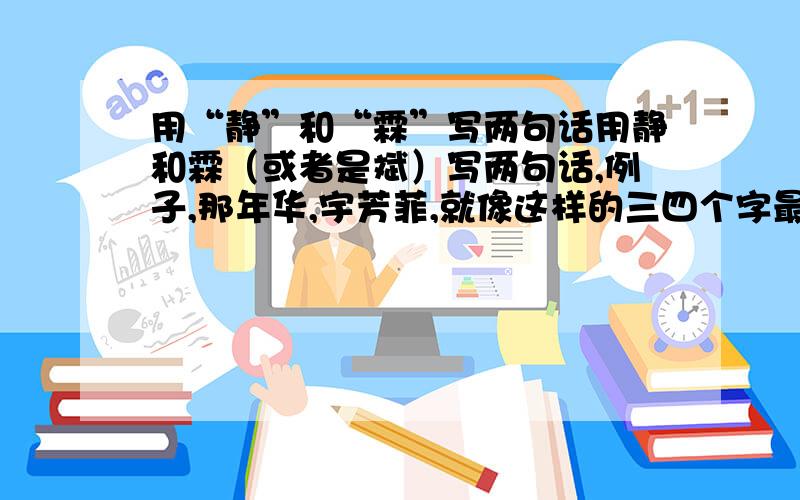 用“静”和“霖”写两句话用静和霖（或者是斌）写两句话,例子,那年华,宇芳菲,就像这样的三四个字最好,每个字要在开头