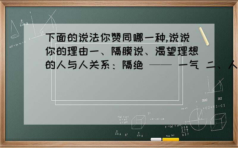 下面的说法你赞同哪一种,说说你的理由一、隔膜说、渴望理想的人与人关系：隔绝 —— 一气 二、人的生命和活力被扼杀：天真活泼、健康聪明——反应迟钝、精神麻木 三、纯真的人性被