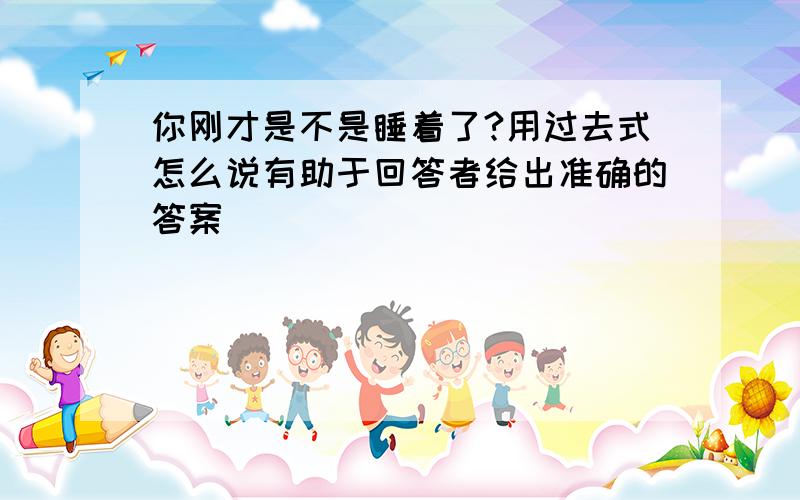 你刚才是不是睡着了?用过去式怎么说有助于回答者给出准确的答案