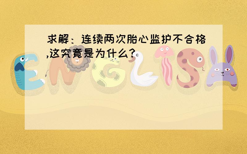 求解：连续两次胎心监护不合格,这究竟是为什么?