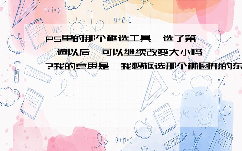 PS里的那个框选工具,选了第一遍以后,可以继续改变大小吗?我的意思是,我想框选那个椭圆形的东西,我就选用了那个椭圆框选,可是第一遍框选得不是很准确,然后我想再把那根线放大一点,、、