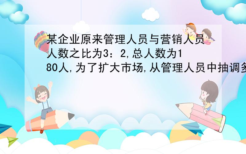 某企业原来管理人员与营销人员人数之比为3：2,总人数为180人,为了扩大市场,从管理人员中抽调多少人参加营销工作,才能使营销人员人数是管理人员人数的2倍?（列方程）