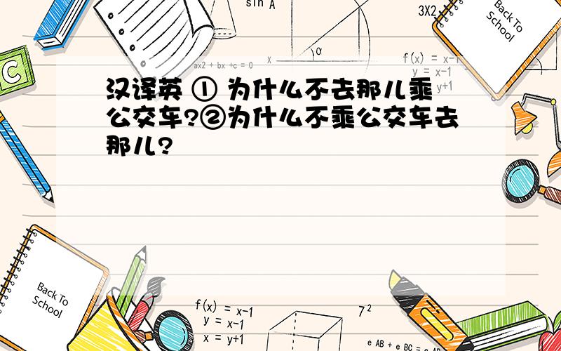 汉译英 ① 为什么不去那儿乘公交车?②为什么不乘公交车去那儿?