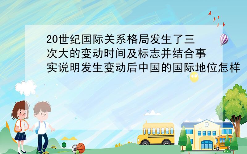 20世纪国际关系格局发生了三次大的变动时间及标志并结合事实说明发生变动后中国的国际地位怎样