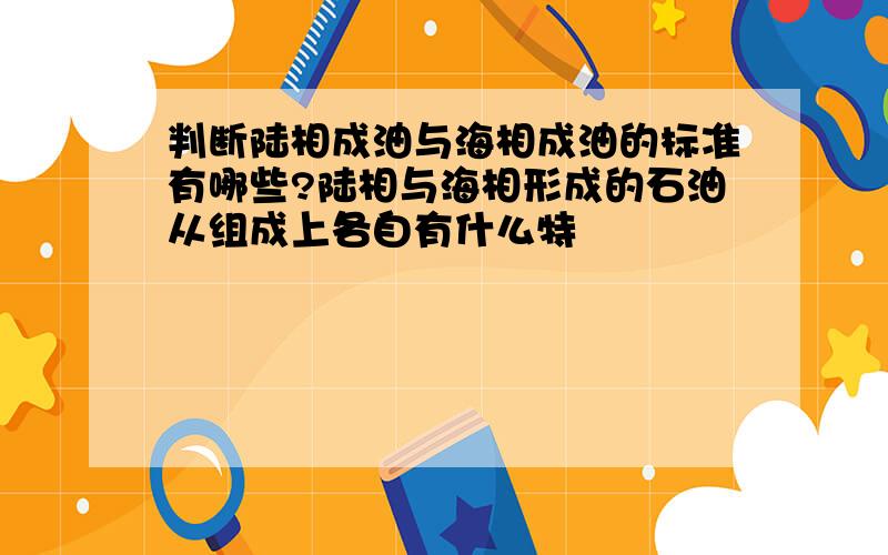 判断陆相成油与海相成油的标准有哪些?陆相与海相形成的石油从组成上各自有什么特