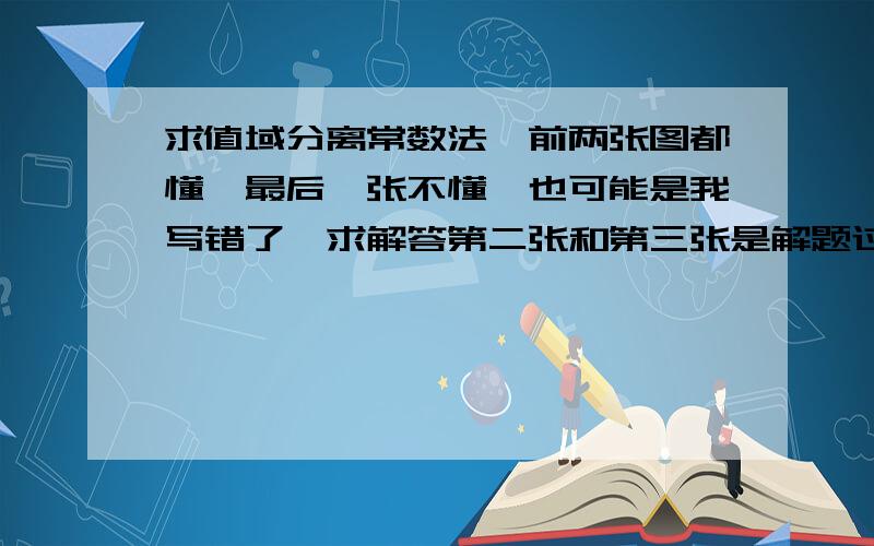 求值域分离常数法,前两张图都懂,最后一张不懂,也可能是我写错了,求解答第二张和第三张是解题过程