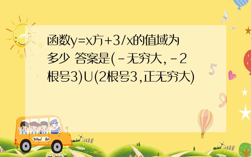 函数y=x方+3/x的值域为多少 答案是(-无穷大,-2根号3)U(2根号3,正无穷大)