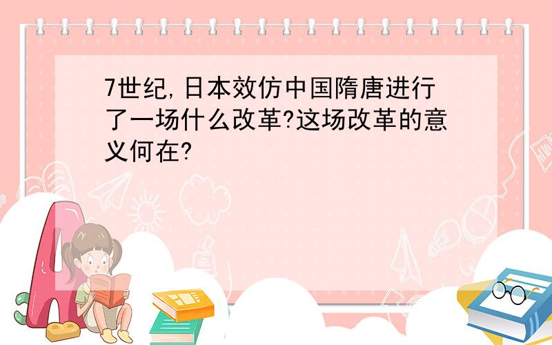 7世纪,日本效仿中国隋唐进行了一场什么改革?这场改革的意义何在?