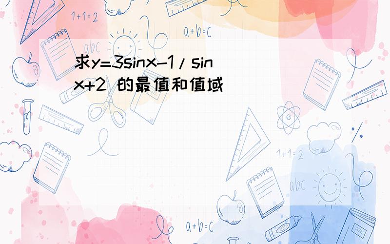 求y=3sinx-1/sinx+2 的最值和值域