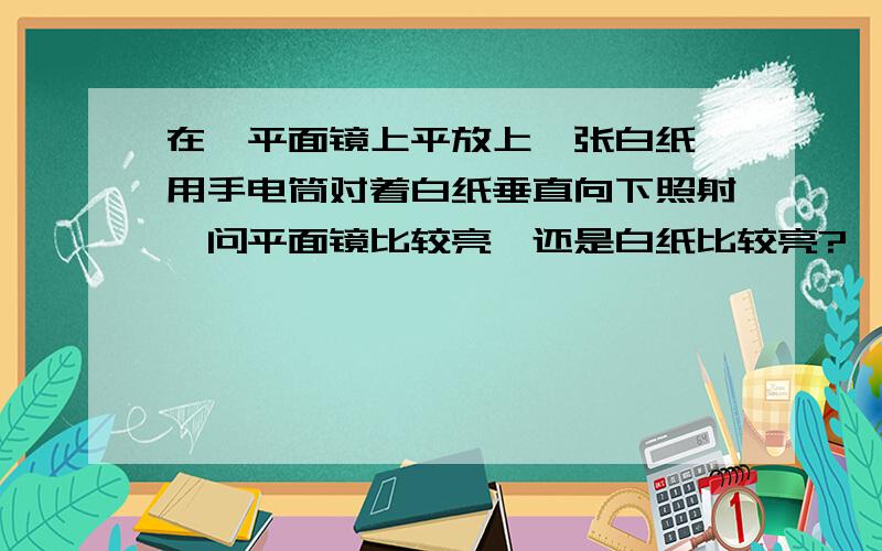 在一平面镜上平放上一张白纸,用手电筒对着白纸垂直向下照射,问平面镜比较亮,还是白纸比较亮?