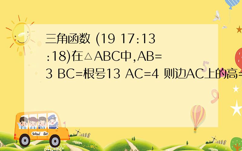 三角函数 (19 17:13:18)在△ABC中,AB=3 BC=根号13 AC=4 则边AC上的高= 