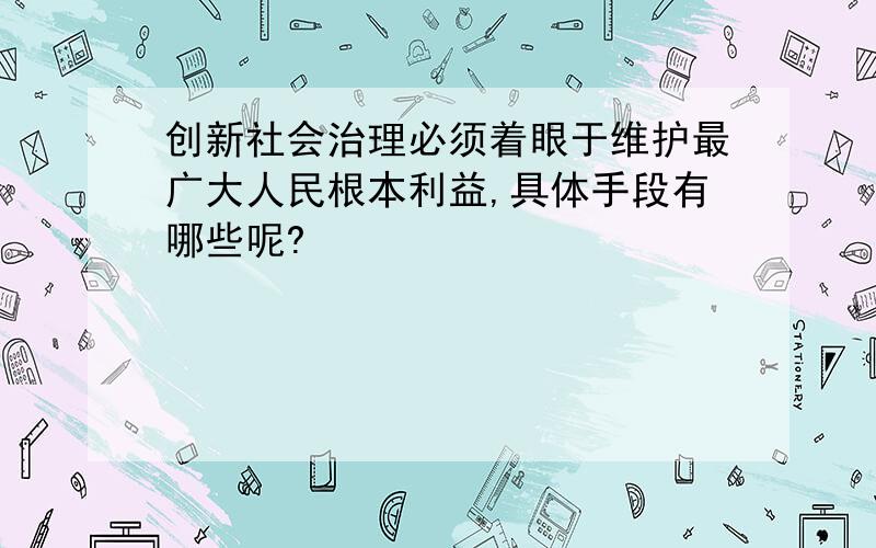 创新社会治理必须着眼于维护最广大人民根本利益,具体手段有哪些呢?