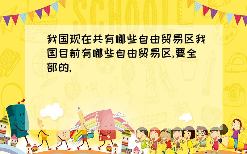 我国现在共有哪些自由贸易区我国目前有哪些自由贸易区,要全部的,