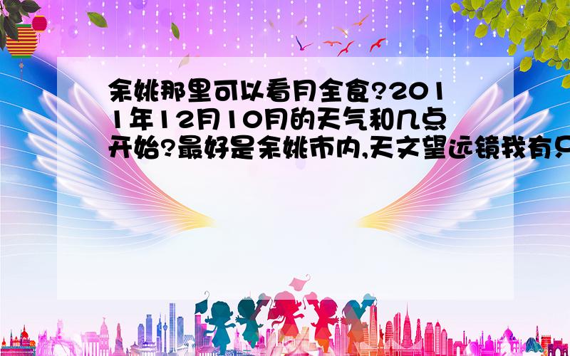 余姚那里可以看月全食?2011年12月10月的天气和几点开始?最好是余姚市内,天文望远镜我有只要有天文爱好者多点的地方就可以了,有电话更好.有没有天文爱好者活动？地点？