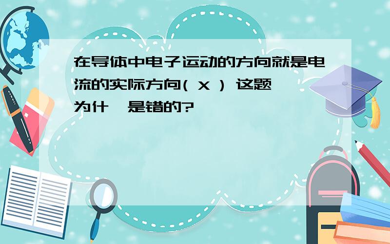 在导体中电子运动的方向就是电流的实际方向( X ) 这题为什麼是错的?