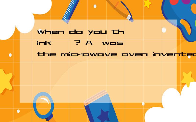 when do you think ——? A,was the microwave oven invented B the microwave oven was invented