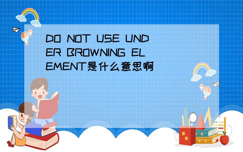 DO NOT USE UNDER BROWNING ELEMENT是什么意思啊