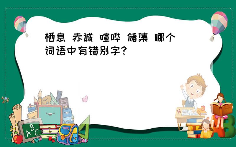 栖息 赤诚 喧哗 储集 哪个词语中有错别字?