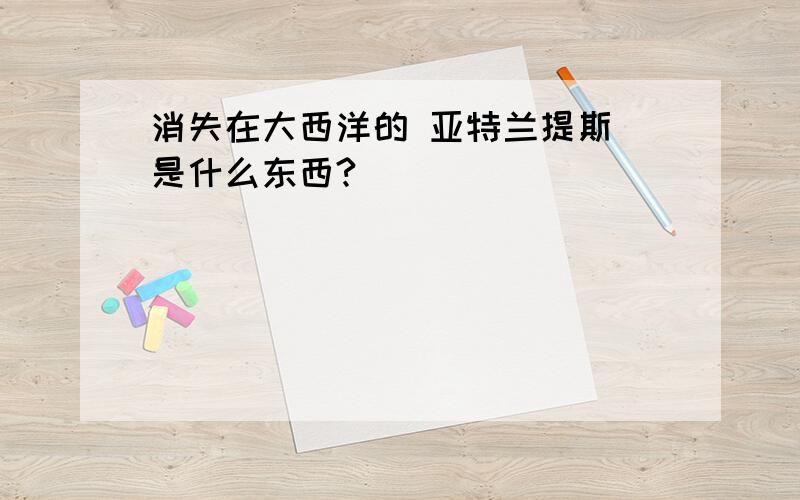 消失在大西洋的 亚特兰提斯 是什么东西?