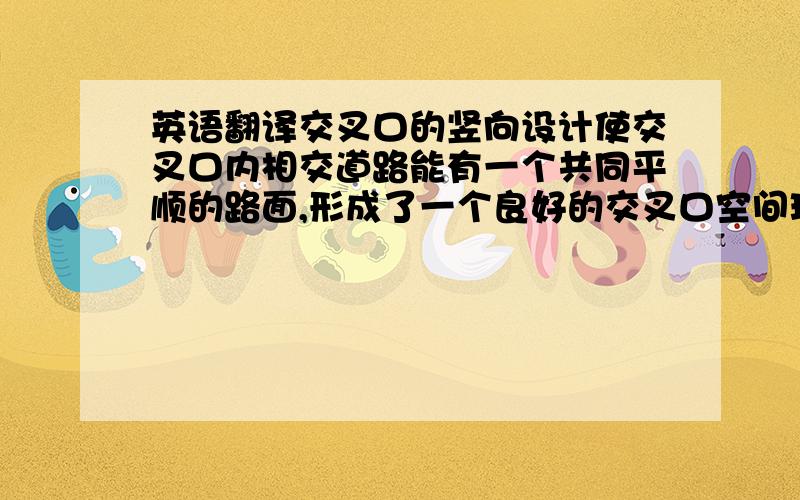 英语翻译交叉口的竖向设计使交叉口内相交道路能有一个共同平顺的路面,形成了一个良好的交叉口空间环境；交叉口的渠化设计主要内容为根据车道功能布设相应的交通标线.麻烦翻译这几