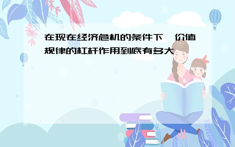 在现在经济危机的条件下,价值规律的杠杆作用到底有多大