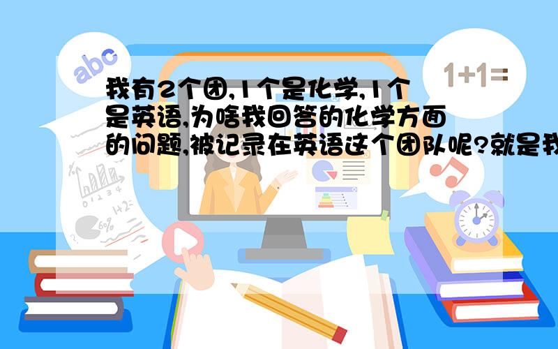 我有2个团,1个是化学,1个是英语,为啥我回答的化学方面的问题,被记录在英语这个团队呢?就是我回答了化学方面的问题，为什么显示的是我的英语团，而不是我的化学团呢？