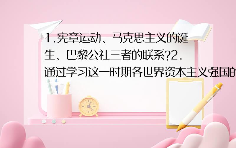 1.宪章运动、马克思主义的诞生、巴黎公社三者的联系?2.通过学习这一时期各世界资本主义强国的发展过程,你获得了什么启示?3.为什么说和平交往比暴力冲撞对文明的发展更有利?4.英法美资