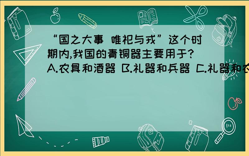 “国之大事 唯祀与戎”这个时期内,我国的青铜器主要用于?A.农具和酒器 B.礼器和兵器 C.礼器和农具 D.兵器和农具