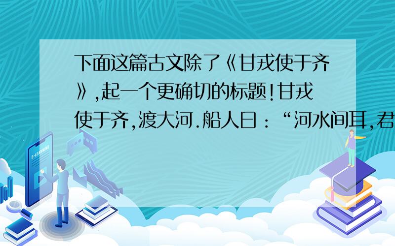 下面这篇古文除了《甘戎使于齐》,起一个更确切的标题!甘戎使于齐,渡大河.船人曰：“河水间耳,君不能自渡,能为王者之说乎?”甘戎曰：“不然,汝不知也.物各有短长,谨愿敦厚,可事主不施