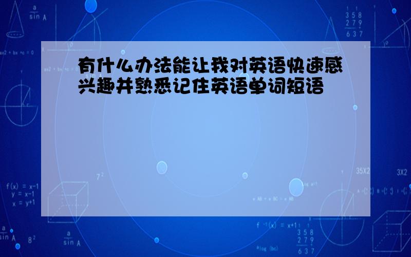 有什么办法能让我对英语快速感兴趣并熟悉记住英语单词短语