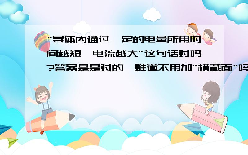 “导体内通过一定的电量所用时间越短,电流越大”这句话对吗?答案是是对的,难道不用加”横截面“吗?