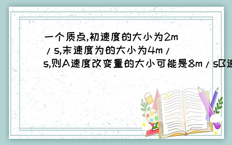 一个质点,初速度的大小为2m/s,末速度为的大小为4m/s,则A速度改变量的大小可能是8m/sB速度改变量的大小可能是1m/sC速度改变量的方向可能与初速度的方向相同D速度改变量的方向可能与初速度