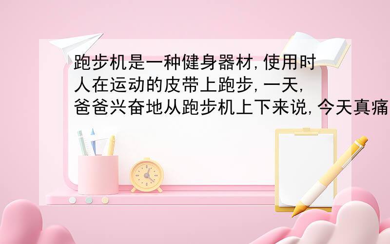 跑步机是一种健身器材,使用时人在运动的皮带上跑步,一天,爸爸兴奋地从跑步机上下来说,今天真痛快,跑了2km,一定减肥了.小阳茫然地问,我看你始终没有离开,怎么会跑了2km?请帮小阳同学解决