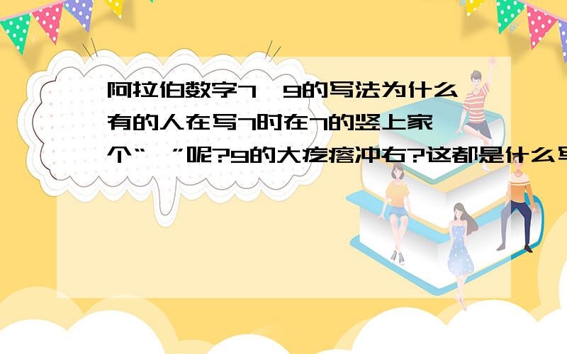 阿拉伯数字7、9的写法为什么有的人在写7时在7的竖上家一个“、”呢?9的大疙瘩冲右?这都是什么写法?