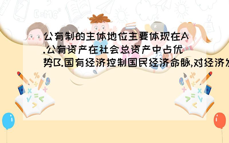 公有制的主体地位主要体现在A.公有资产在社会总资产中占优势B.国有经济控制国民经济命脉,对经济发展起主导作用C.国有经济采取多样化的经营方式和组织方式D.在社会总资产中,公有资产在