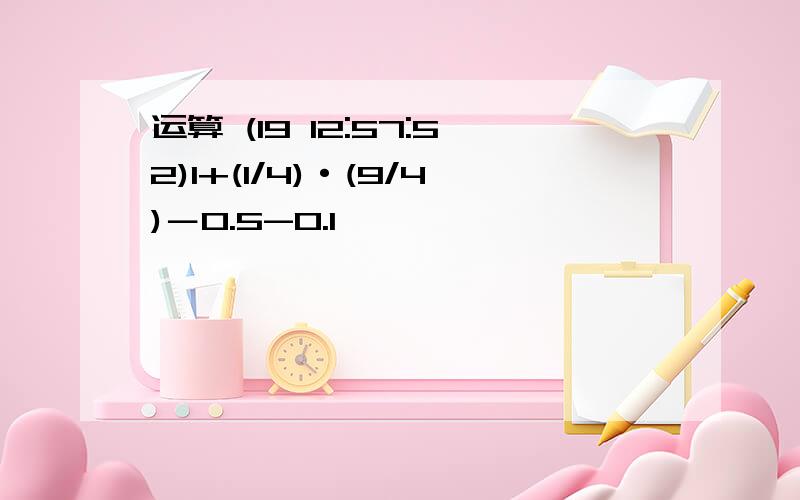 运算 (19 12:57:52)1+(1/4)·(9/4)－0.5-0.1