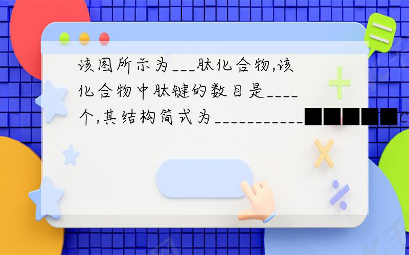 该图所示为___肽化合物,该化合物中肽键的数目是____个,其结构简式为___________■■■■■CH3■■■■■■■■CH2CH2COOH■CH2■■■■■■■■ CH3■■■■■|■■■■■■■■■■■|■■■■