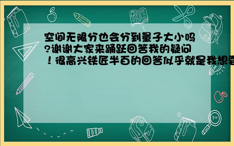 空间无限分也会分到量子大小吗?谢谢大家来踊跃回答我的疑问！很高兴铁匠半百的回答似乎就是我想要的，还有bliang912 似乎是看过初等量子的这我看的出来，但其实你不需要半英半中的夹