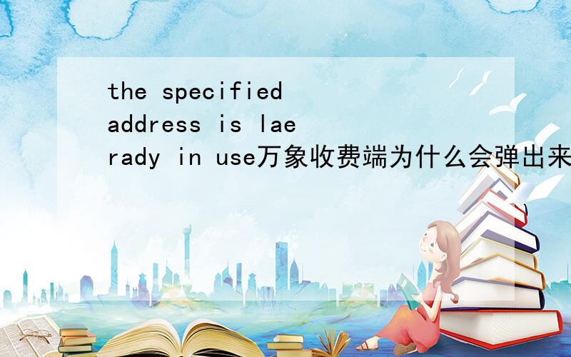 the specified address is laerady in use万象收费端为什么会弹出来这样的对话栏