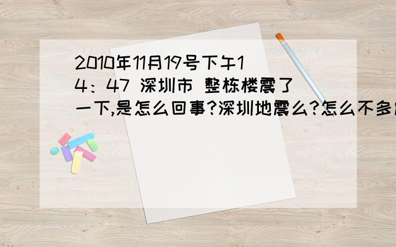 2010年11月19号下午14：47 深圳市 整栋楼震了一下,是怎么回事?深圳地震么?怎么不多震一下,我才可以确定去逃命,就震一下算怎么回事啊!