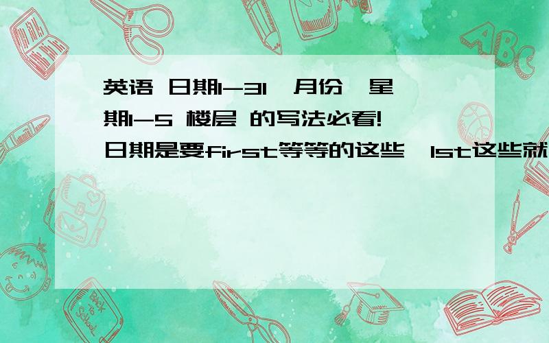 英语 日期1-31,月份,星期1-5 楼层 的写法必看!日期是要first等等的这些,1st这些就不用了月份 星期一样~楼层是要那些second floor这些的,要地下到10~