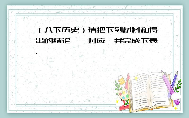 （八下历史）请把下列材料和得出的结论一一对应,并完成下表.