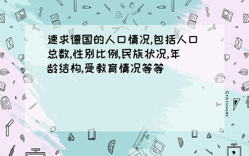 速求德国的人口情况,包括人口总数,性别比例,民族状况,年龄结构,受教育情况等等