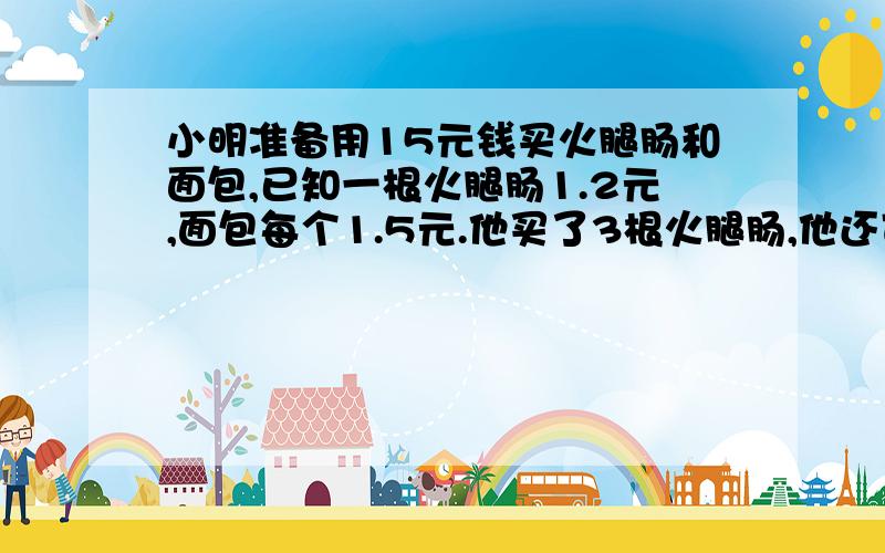 小明准备用15元钱买火腿肠和面包,已知一根火腿肠1.2元,面包每个1.5元.他买了3根火腿肠,他还可以买多少个面包