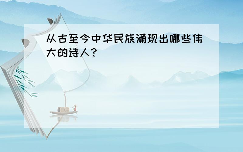 从古至今中华民族涌现出哪些伟大的诗人?