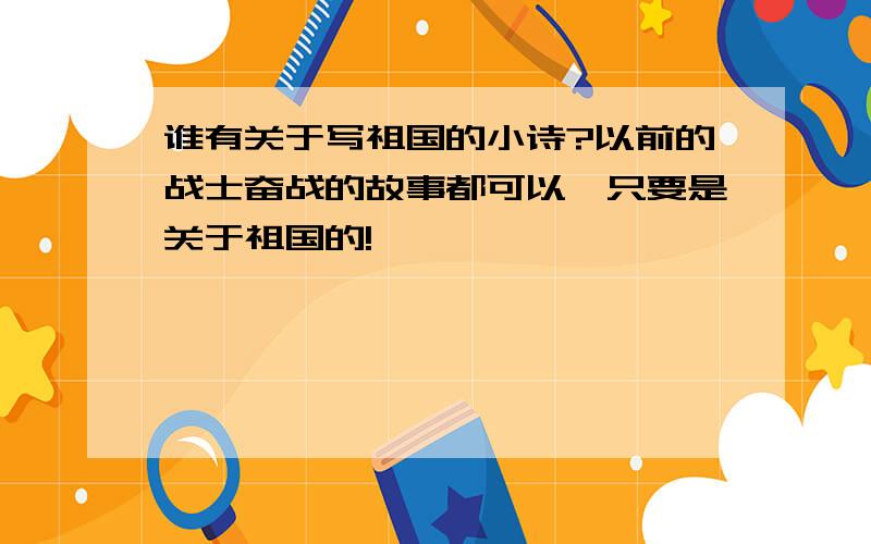 谁有关于写祖国的小诗?以前的战士奋战的故事都可以,只要是关于祖国的!