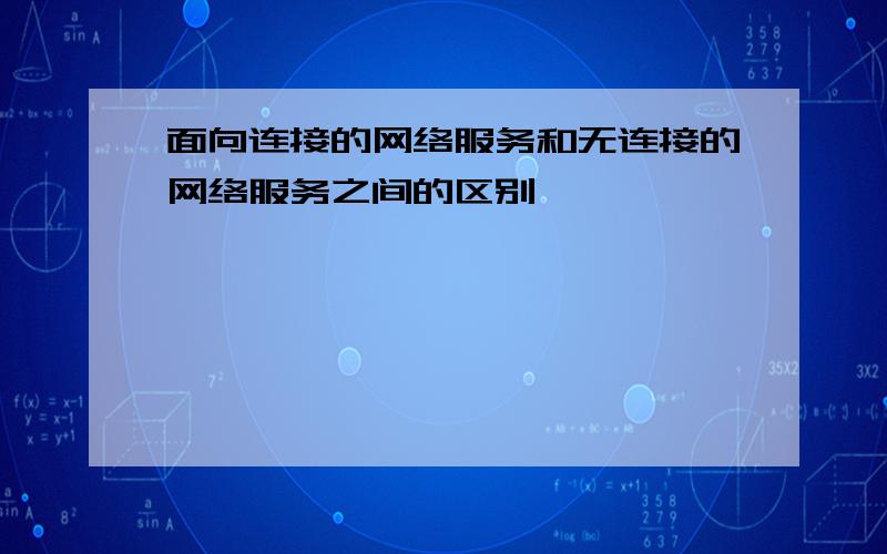 面向连接的网络服务和无连接的网络服务之间的区别