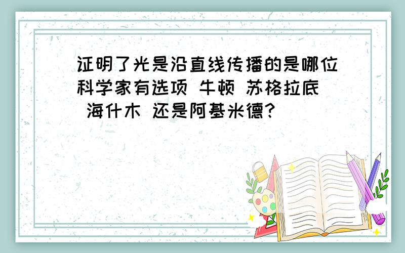 证明了光是沿直线传播的是哪位科学家有选项 牛顿 苏格拉底 海什木 还是阿基米德？