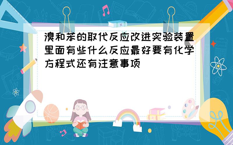 溴和苯的取代反应改进实验装置里面有些什么反应最好要有化学方程式还有注意事项